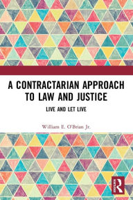 Title: A Contractarian Approach to Law and Justice: Live and Let Live, Author: William E. O'Brian Jr.