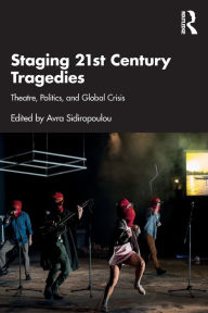 Title: Staging 21st Century Tragedies: Theatre, Politics, and Global Crisis, Author: Avra Sidiropoulou