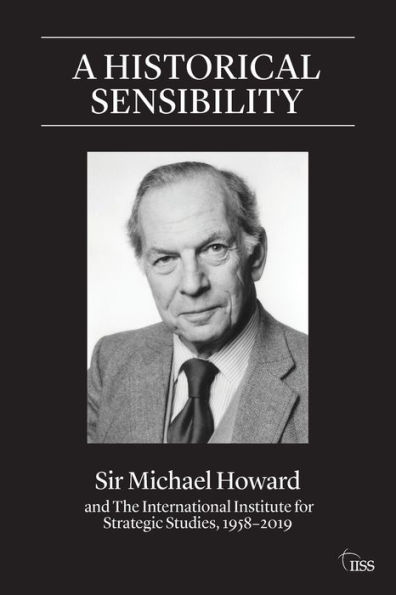 A Historical Sensibility: Sir Michael Howard and The International Institute for Strategic Studies, 1958-2019