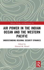 Title: Air Power in the Indian Ocean and the Western Pacific: Understanding Regional Security Dynamics, Author: Howard M. Hensel