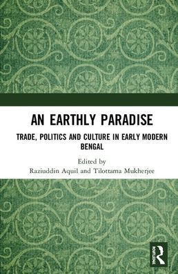 An Earthly Paradise: Trade, Politics and Culture Early Modern Bengal