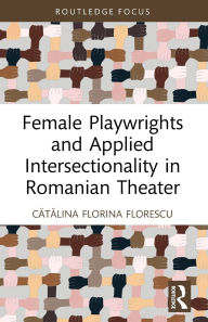Title: Female Playwrights and Applied Intersectionality in Romanian Theater, Author: Catalina Florina Florescu