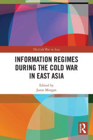 Title: Information Regimes During the Cold War in East Asia, Author: Jason Morgan