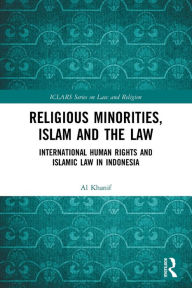 Title: Religious Minorities, Islam and the Law: International Human Rights and Islamic Law in Indonesia, Author: Al Khanif