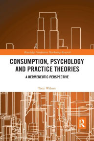 Title: Consumption, Psychology and Practice Theories: A Hermeneutic Perspective / Edition 1, Author: Tony Wilson