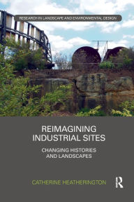 Title: Reimagining Industrial Sites: Changing Histories and Landscapes, Author: Catherine Heatherington