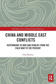 Title: China and Middle East Conflicts: Responding to War and Rivalry from the Cold War to the Present, Author: Guy Burton