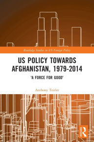 Title: US Policy Towards Afghanistan, 1979-2014: 'A Force for Good', Author: Anthony Teitler