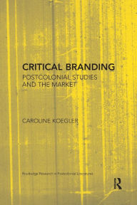 Title: Critical Branding: Postcolonial Studies and the Market / Edition 1, Author: Caroline Koegler