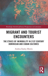 Title: Migrant and Tourist Encounters: The Ethics of Im/mobility in 21st Century Dominican and Cuban Cultures, Author: Andrea Easley Morris