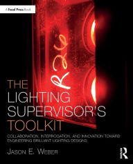 Title: The Lighting Supervisor's Toolkit: Collaboration, Interrogation, and Innovation toward Engineering Brilliant Lighting Designs, Author: Jason E. Weber