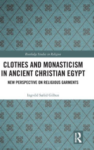 Title: Clothes and Monasticism in Ancient Christian Egypt: A New Perspective on Religious Garments, Author: Ingvild Sælid Gilhus