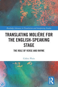 Title: Translating Molière for the English-speaking Stage: The Role of Verse and Rhyme / Edition 1, Author: Cédric Ploix