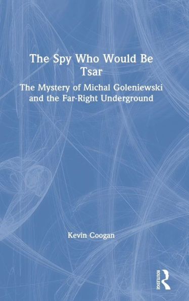 The Spy Who Would Be Tsar: The Mystery of Michal Goleniewski and the Far-Right Underground