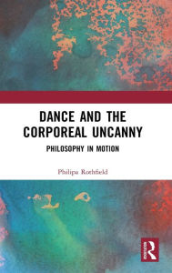 Title: Dance and the Corporeal Uncanny: Philosophy in Motion, Author: Philipa Rothfield