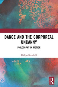 Title: Dance and the Corporeal Uncanny: Philosophy in Motion, Author: Philipa Rothfield