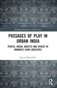 Title: Passages of Play in Urban India: People, Media, Objects and Spaces in Mumbai's Slum Localities, Author: Prasad Khanolkar