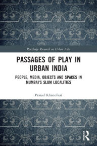 Title: Passages of Play in Urban India: People, Media, Objects and Spaces in Mumbai's Slum Localities, Author: Prasad Khanolkar