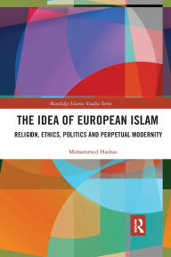 Title: The Idea of European Islam: Religion, Ethics, Politics and Perpetual Modernity / Edition 1, Author: Mohammed Hashas