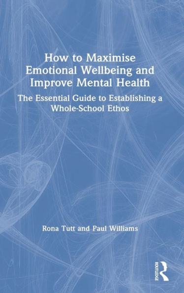 How to Maximise Emotional Wellbeing and Improve Mental Health: The Essential Guide Establishing a Whole-School Ethos