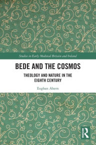 Title: Bede and the Cosmos: Theology and Nature in the Eighth Century, Author: Eoghan Ahern