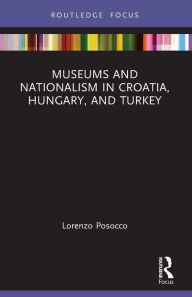 Title: Museums and Nationalism in Croatia, Hungary, and Turkey, Author: Lorenzo Posocco