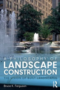 Title: A Philosophy of Landscape Construction: The Vision of Built Landscapes, Author: Bruce Ferguson