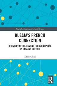 Title: Russia's French Connection: A History of the Lasting French Imprint on Russian Culture, Author: Adam Coker