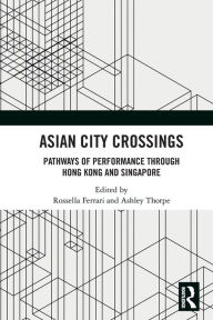 Title: Asian City Crossings: Pathways of Performance through Hong Kong and Singapore, Author: Rossella Ferrari