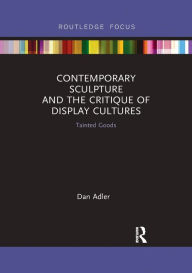 Title: Contemporary Sculpture and the Critique of Display Cultures: Tainted Goods, Author: Dan Adler