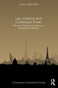 Title: Law, Violence and Constituent Power: The Law, Politics And History Of Constitution Making, Author: Héctor López Bofill