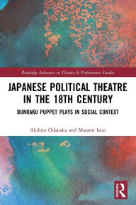 Title: Japanese Political Theatre in the 18th Century: Bunraku Puppet Plays in Social Context, Author: Akihiro Odanaka