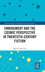 Title: Embodiment and the Cosmic Perspective in Twentieth-Century Fiction / Edition 1, Author: Marco Caracciolo