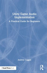 Title: Unity Game Audio Implementation: A Practical Guide for Beginners, Author: Andrew Coggan