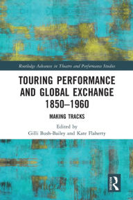 Title: Touring Performance and Global Exchange 1850-1960: Making Tracks, Author: Gilli Bush-Bailey