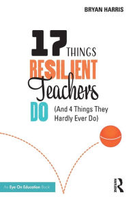 Title: 17 Things Resilient Teachers Do: (And 4 Things They Hardly Ever Do), Author: Bryan Harris