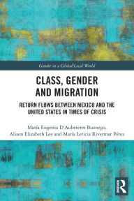 Title: Class, Gender and Migration: Return Flows between Mexico and the United States in Times of Crisis, Author: María Eugenia D'Aubeterre Buznego