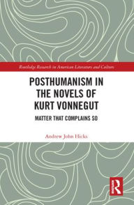Title: Posthumanism in the Novels of Kurt Vonnegut: Matter That Complains So, Author: Andrew Hicks