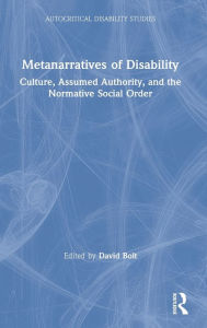 Title: Metanarratives of Disability: Culture, Assumed Authority, and the Normative Social Order, Author: David Bolt