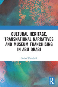 Title: Cultural Heritage, Transnational Narratives and Museum Franchising in Abu Dhabi, Author: Sarina Wakefield