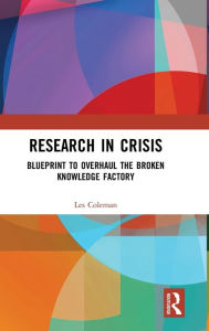Title: Research in Crisis: Blueprint to Overhaul the Broken Knowledge Factory / Edition 1, Author: Les Coleman