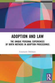 Title: Adoption and Law: The Unique Personal Experiences of Birth Mothers in Adoption Proceedings, Author: Lisamarie Deblasio