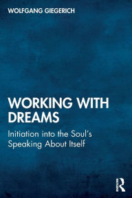 Title: Working With Dreams: Initiation into the Soul's Speaking About Itself, Author: Wolfgang Giegerich