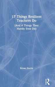 Title: 17 Things Resilient Teachers Do: (And 4 Things They Hardly Ever Do), Author: Bryan Harris