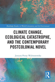 Title: Climate Change, Ecological Catastrophe, and the Contemporary Postcolonial Novel, Author: Justyna Poray-Wybranowska