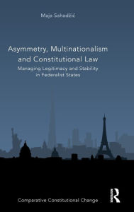 Title: Asymmetry, Multinationalism and Constitutional Law: Managing Legitimacy and Stability in Federalist States, Author: Maja Sahadzic