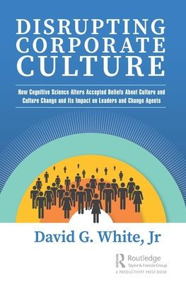 Disrupting Corporate Culture: How Cognitive Science Alters Accepted Beliefs About Culture and Change Its Impact on Leaders Agents