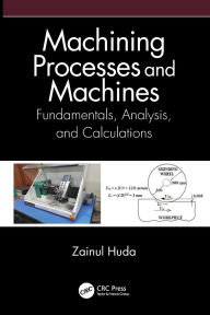 Title: Machining Processes and Machines: Fundamentals, Analysis, and Calculations, Author: Zainul Huda