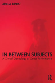 Title: In Between Subjects: A Critical Genealogy of Queer Performance, Author: Amelia Jones