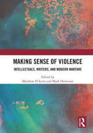Title: Making Sense of Violence: Intellectuals, Writers, and Modern Warfare, Author: Matthew D'Auria